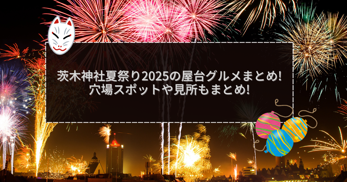 2025年の茨木神社夏祭りの屋台＆穴場情報などをお伝えしています