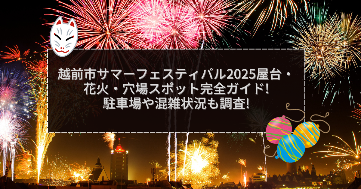 2025年の越前市サマーフェスティバルの屋台＆穴場情報などをお伝えしています