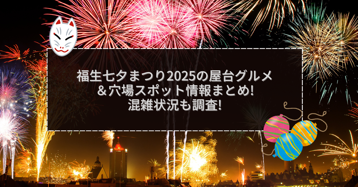 2025年の福生七夕まつりの屋台＆穴場情報などをお伝えしています